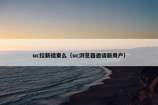 uc拉新结束么（uc浏览器邀请新用户）
