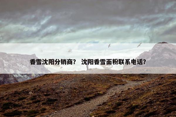 香雪沈阳分销商？ 沈阳香雪面粉联系电话？