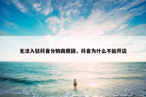 无法入驻抖音分销商原因，抖音为什么不能开店
