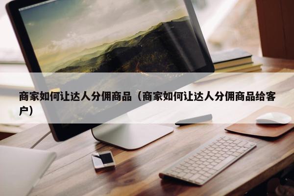 商家如何让达人分佣商品（商家如何让达人分佣商品给客户）