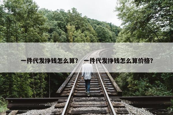 一件代发挣钱怎么算？ 一件代发挣钱怎么算价格？