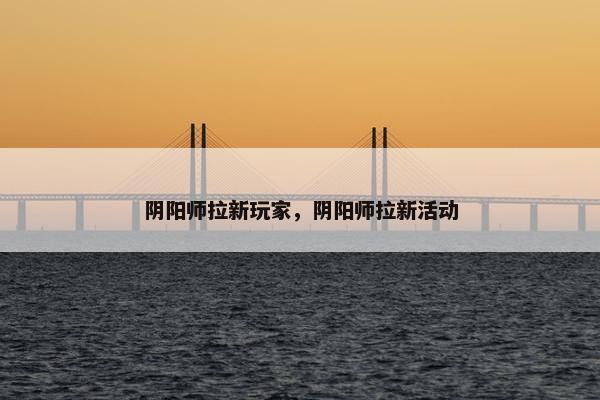 阴阳师拉新玩家，阴阳师拉新活动