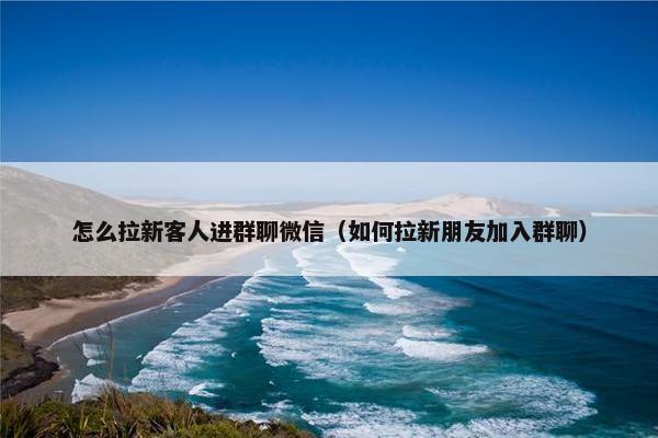 怎么拉新客人进群聊微信（如何拉新朋友加入群聊）