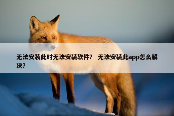 无法安装此时无法安装软件？ 无法安装此app怎么解决？