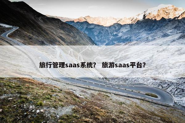 旅行管理saas系统？ 旅游saas平台？