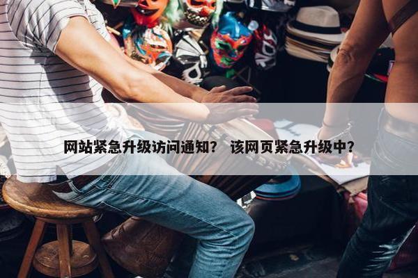 网站紧急升级访问通知？ 该网页紧急升级中？
