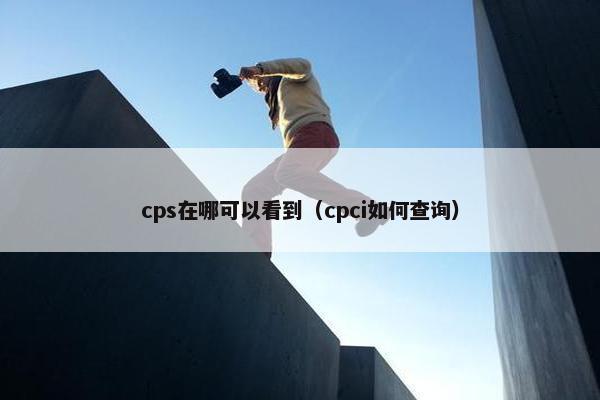 cps在哪可以看到（cpci如何查询）