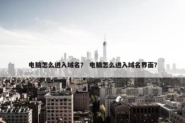 电脑怎么进入域名？ 电脑怎么进入域名界面？