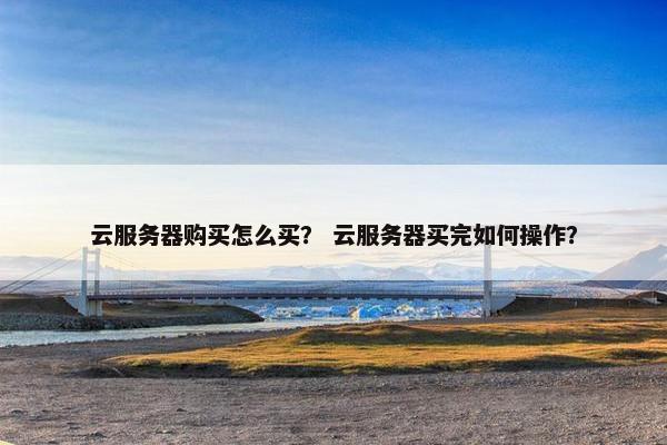 云服务器购买怎么买？ 云服务器买完如何操作？