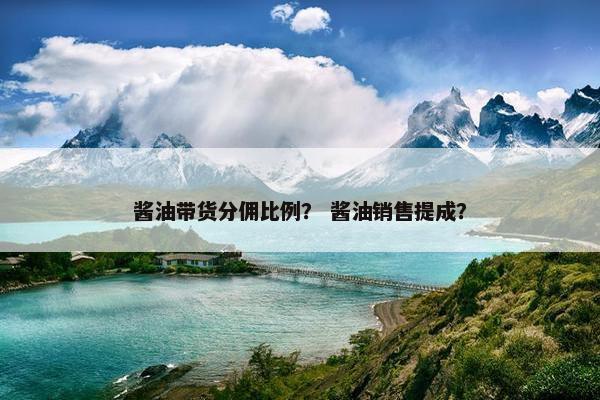 酱油带货分佣比例？ 酱油销售提成？