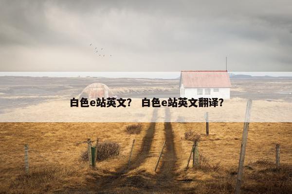 白色e站英文？ 白色e站英文翻译？