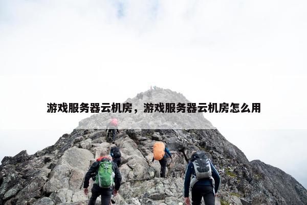 游戏服务器云机房，游戏服务器云机房怎么用