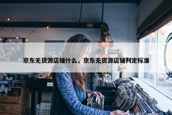 京东无货源店铺什么，京东无货源店铺判定标准