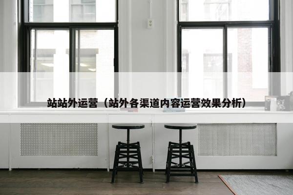 站站外运营（站外各渠道内容运营效果分析）