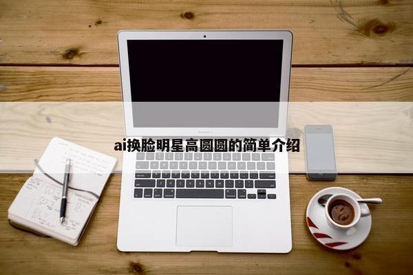 ai换脸明星高圆圆的简单介绍