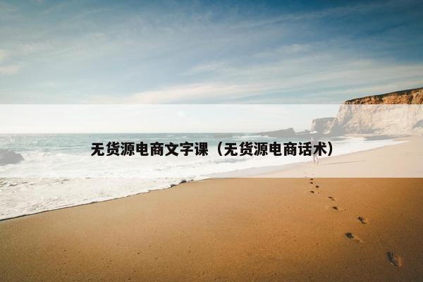 无货源电商文字课（无货源电商话术）