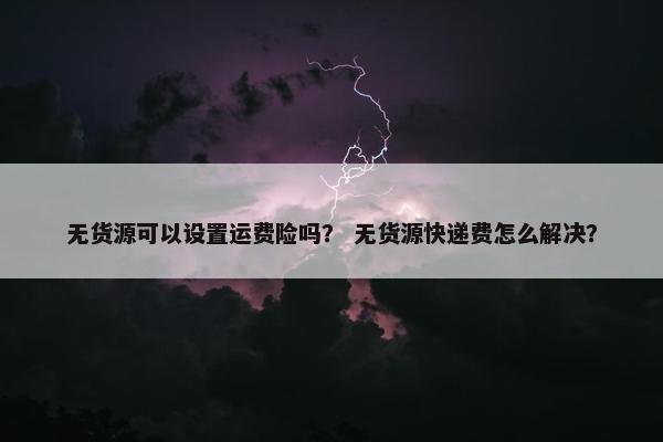 无货源可以设置运费险吗？ 无货源快递费怎么解决？