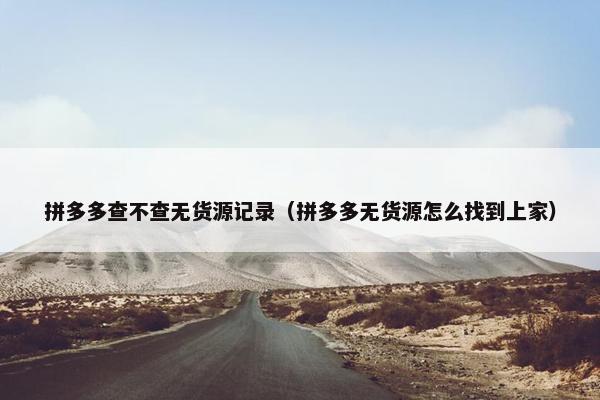 拼多多查不查无货源记录（拼多多无货源怎么找到上家）