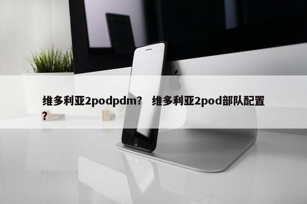 维多利亚2podpdm？ 维多利亚2pod部队配置？