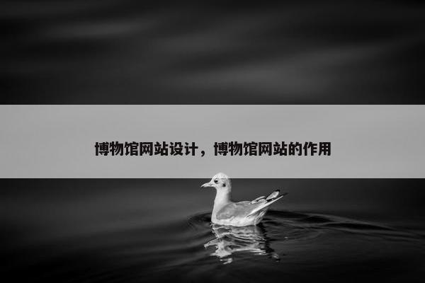 博物馆网站设计，博物馆网站的作用