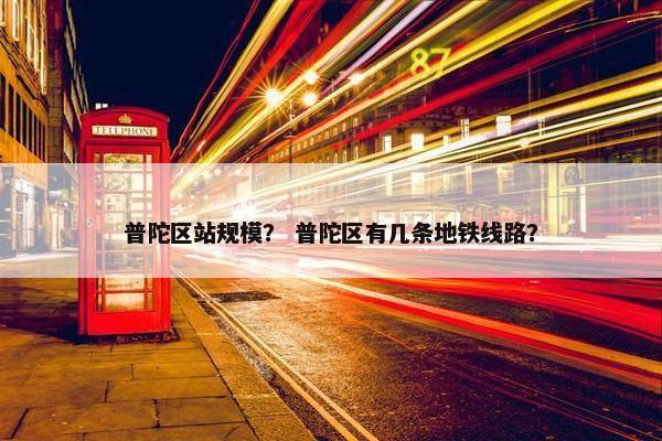 普陀区站规模？ 普陀区有几条地铁线路？