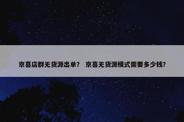 京喜店群无货源出单？ 京喜无货源模式需要多少钱？