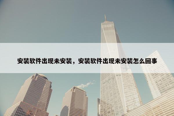 安装软件出现未安装，安装软件出现未安装怎么回事