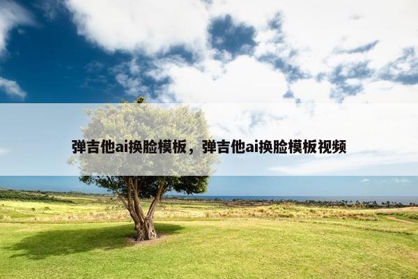 弹吉他ai换脸模板，弹吉他ai换脸模板视频