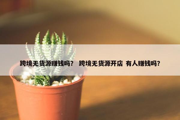 跨境无货源赚钱吗？ 跨境无货源开店 有人赚钱吗？