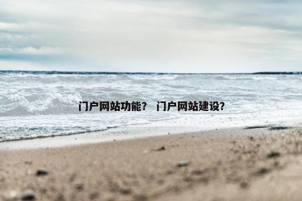 门户网站功能？ 门户网站建设？