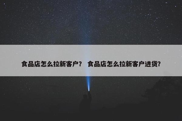 食品店怎么拉新客户？ 食品店怎么拉新客户进货？