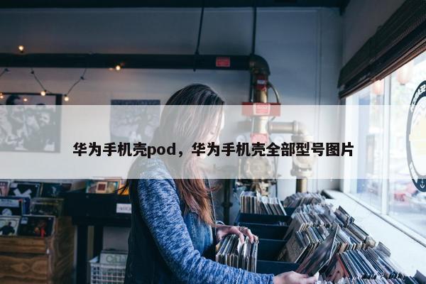 华为手机壳pod，华为手机壳全部型号图片