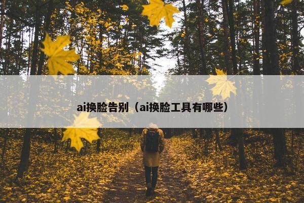 ai换脸告别（ai换脸工具有哪些）