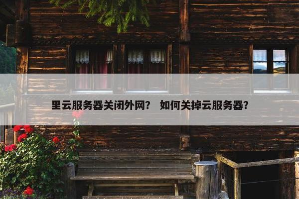 里云服务器关闭外网？ 如何关掉云服务器？