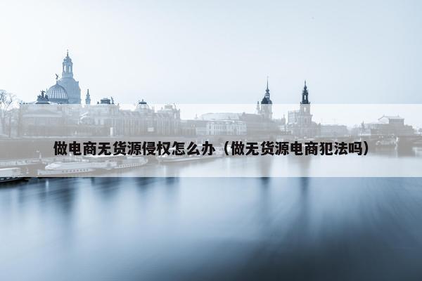 做电商无货源侵权怎么办（做无货源电商犯法吗）