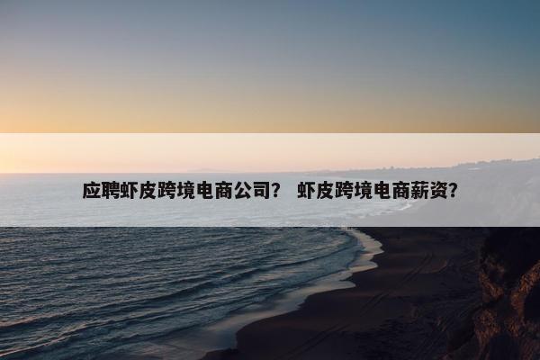 应聘虾皮跨境电商公司？ 虾皮跨境电商薪资？