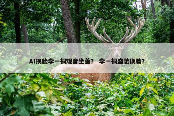 AI换脸李一桐观音坐莲？ 李一桐盛装换脸？