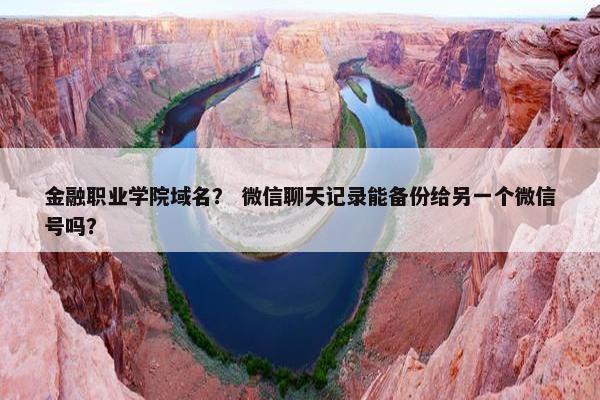 金融职业学院域名？ 微信聊天记录能备份给另一个微信号吗？