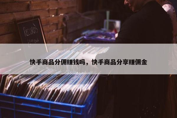 快手商品分佣赚钱吗，快手商品分享赚佣金