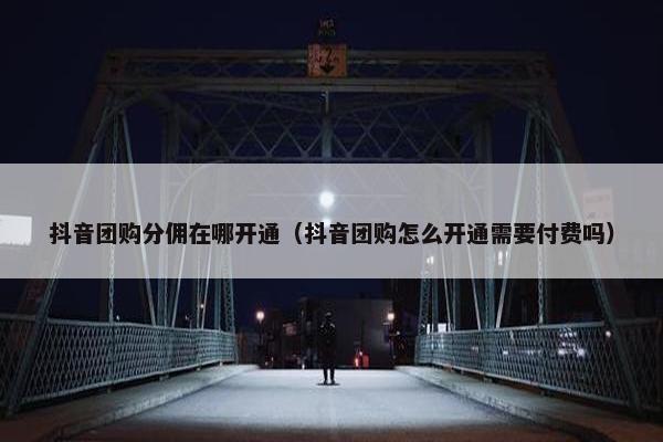 抖音团购分佣在哪开通（抖音团购怎么开通需要付费吗）