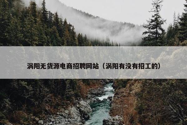 涡阳无货源电商招聘网站（涡阳有没有招工的）