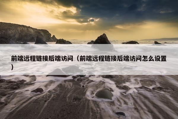 前端远程链接后端访问（前端远程链接后端访问怎么设置）