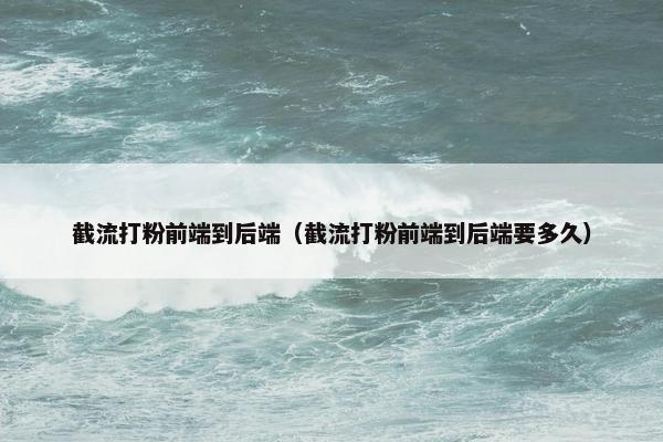 截流打粉前端到后端（截流打粉前端到后端要多久）