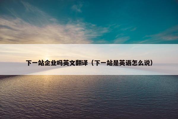 下一站企业吗英文翻译（下一站是英语怎么说）