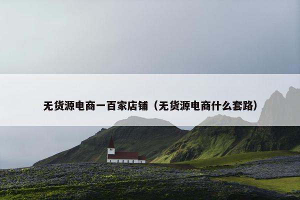 无货源电商一百家店铺（无货源电商什么套路）