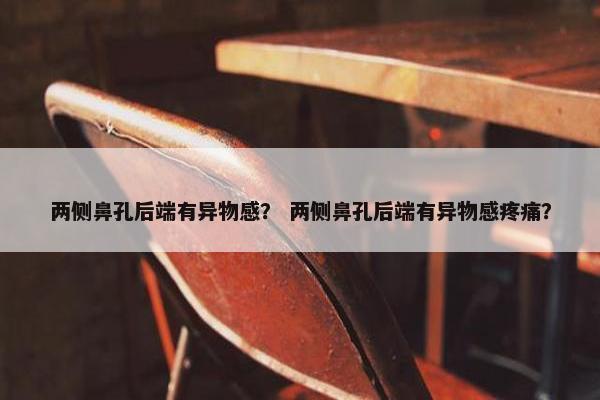 两侧鼻孔后端有异物感？ 两侧鼻孔后端有异物感疼痛？