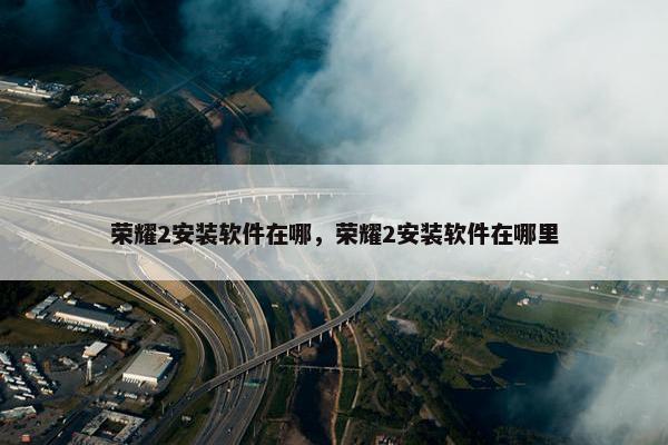 荣耀2安装软件在哪，荣耀2安装软件在哪里