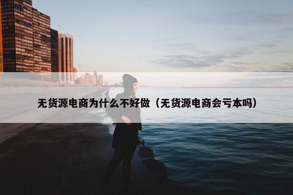 无货源电商为什么不好做（无货源电商会亏本吗）