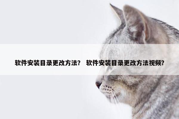 软件安装目录更改方法？ 软件安装目录更改方法视频？