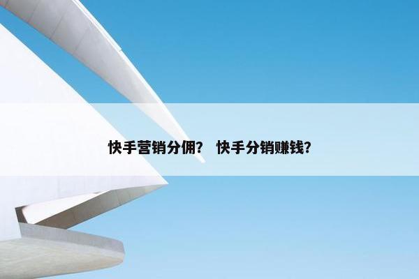 快手营销分佣？ 快手分销赚钱？